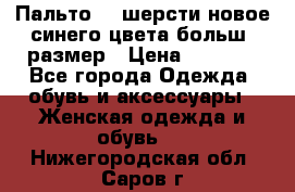 Пальто 70 шерсти новое синего цвета больш. размер › Цена ­ 2 999 - Все города Одежда, обувь и аксессуары » Женская одежда и обувь   . Нижегородская обл.,Саров г.